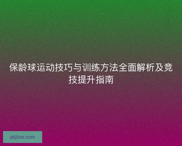 保龄球运动技巧与训练方法全面解析及竞技提升指南