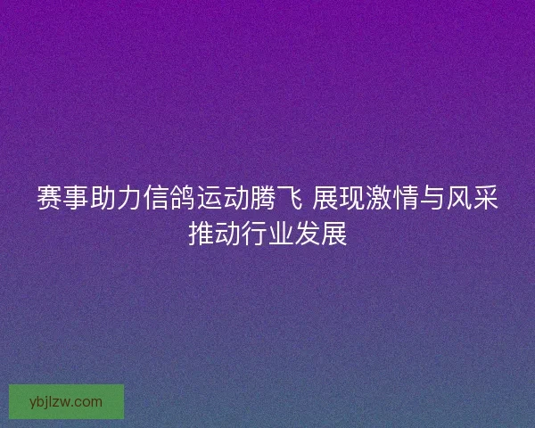 赛事助力信鸽运动腾飞 展现激情与风采推动行业发展
