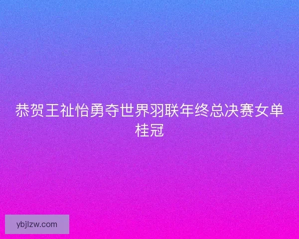 恭贺王祉怡勇夺世界羽联年终总决赛女单桂冠