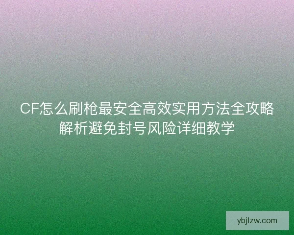 CF怎么刷枪最安全高效实用方法全攻略解析避免封号风险详细教学