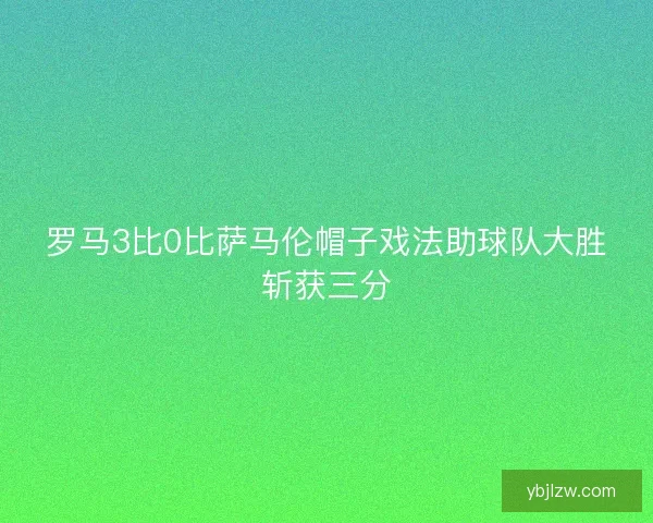 罗马3比0比萨马伦帽子戏法助球队大胜斩获三分